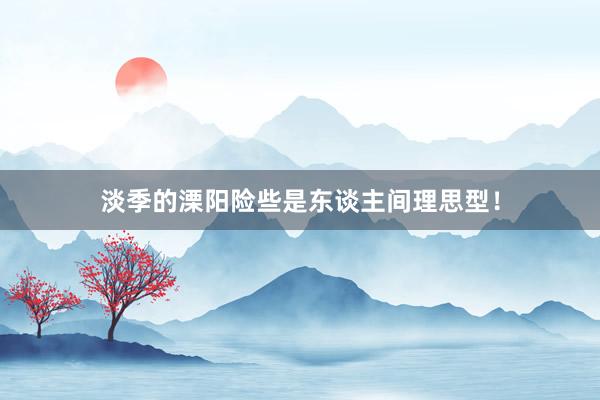 淡季的溧阳险些是东谈主间理思型!