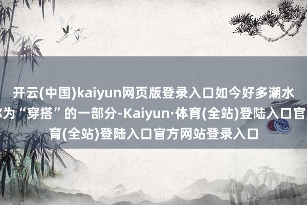开云(中国)kaiyun网页版登录入口如今好多潮水元素都能被统称为“穿搭”的一部分-Kaiyun·体育(全站)登陆入口官方网站登录入口