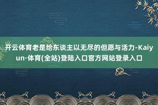 开云体育老是给东谈主以无尽的但愿与活力-Kaiyun·体育(全站)登陆入口官方网站登录入口
