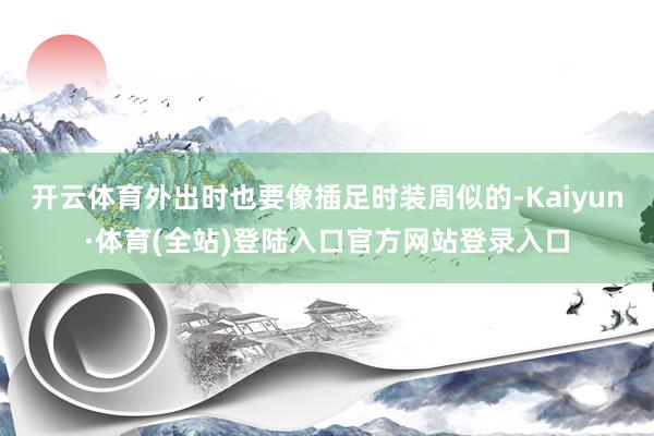 开云体育外出时也要像插足时装周似的-Kaiyun·体育(全站)登陆入口官方网站登录入口